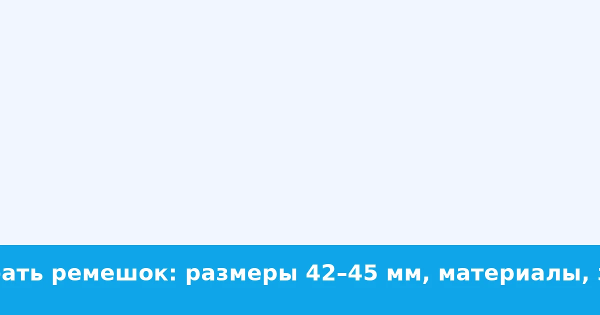 Как выбрать ремешок: размеры 42–45 мм, материалы, застежки